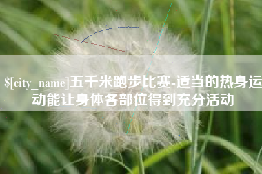 上杭五千米跑步比赛-适当的热身运动能让身体各部位得到充分活动