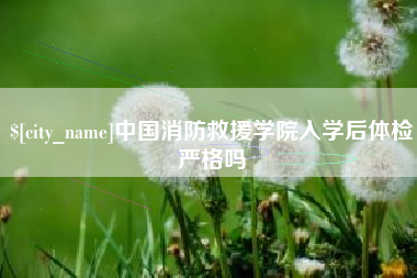 上杭中国消防救援学院入学后体检严格吗
