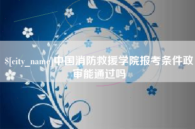上杭中国消防救援学院报考条件政审能通过吗