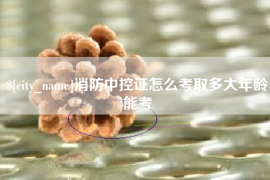 上杭消防中控证怎么考取多大年龄能考